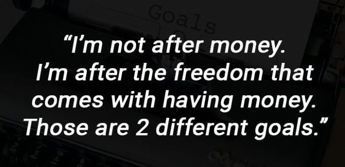 I'm not after money. I'm after the freedom that comes with having money. Those are 2 different goals.